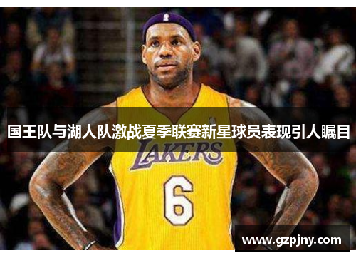 国王队与湖人队激战夏季联赛新星球员表现引人瞩目
