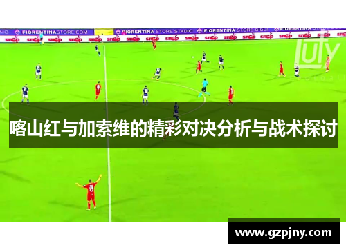 喀山红与加索维的精彩对决分析与战术探讨