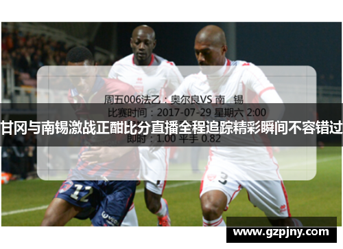 甘冈与南锡激战正酣比分直播全程追踪精彩瞬间不容错过