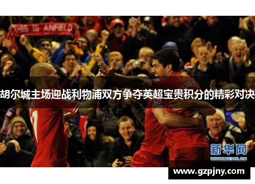 胡尔城主场迎战利物浦双方争夺英超宝贵积分的精彩对决