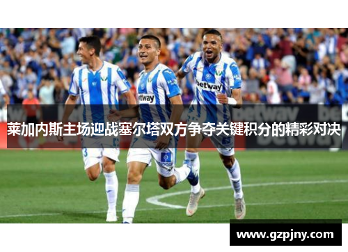 莱加内斯主场迎战塞尔塔双方争夺关键积分的精彩对决