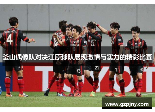 釜山偶像队对决江原球队展现激情与实力的精彩比赛