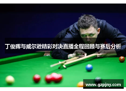 丁俊晖与威尔逊精彩对决直播全程回顾与赛后分析