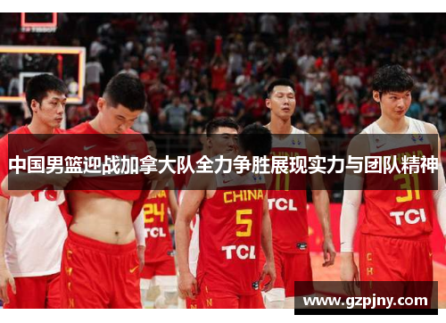 中国男篮迎战加拿大队全力争胜展现实力与团队精神