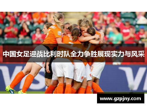 中国女足迎战比利时队全力争胜展现实力与风采