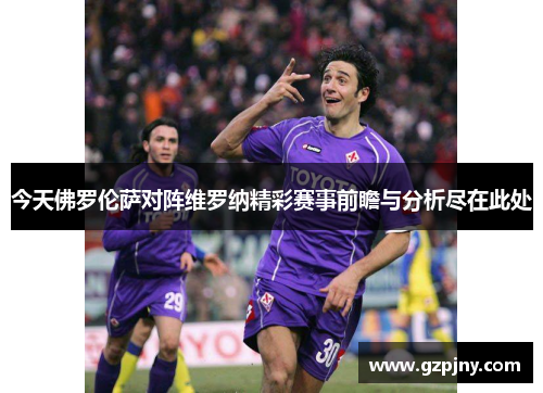 今天佛罗伦萨对阵维罗纳精彩赛事前瞻与分析尽在此处