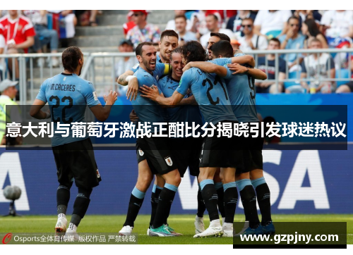 意大利与葡萄牙激战正酣比分揭晓引发球迷热议